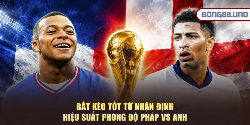 Bắt kèo tốt từ nhận định hiệu suất phong độ Pháp vs Anh